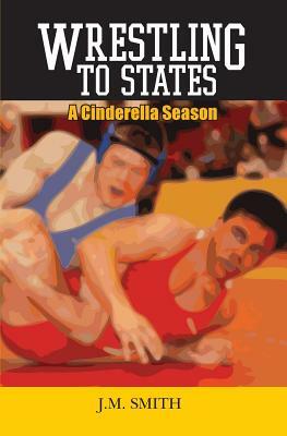 Wrestling to States: A Cinderella Season by J. M. Smith