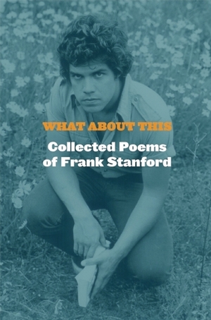 What About This: Collected Poems of Frank Stanford by Frank Stanford
