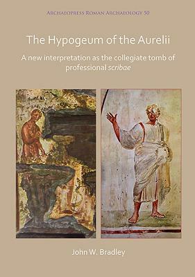 The Hypogeum of the Aurelii: A New Interpretation as the Collegiate Tomb of Professional Scribae by John Bradley