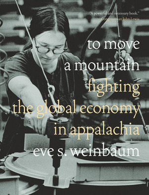 To Move a Mountain: Fighting the Global Economy in Appalachia by Eve S. Weinbaum