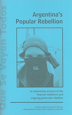 Que Se Vayan Todos: Argentina's Popular Rebellion Part 1 and 2: An Eyewitness Account of the Financial Meltdown and Ongoing Grassroots Reb by John Jordan, Jennifer Whitney