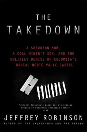 The Takedown: A Suburban Mom, A Coal Miner's Son and the Unlikely Demise of Colombia's Brutal Norte Valle Cartel by Jeffrey Robinson