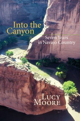 Into the Canyon: Seven Years in Navajo Country by Lucy Moore