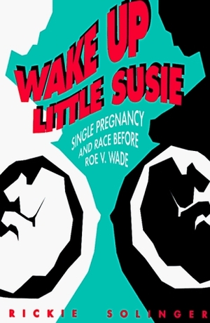 Wake Up Little Susie: Single Pregnancy and Race Before Roe v. Wade by Rickie Solinger