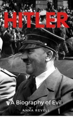 Hitler: A Biography of Evil: The Life and Times of the Most Evil Man in History, Adolf Hitler by Anna Revell