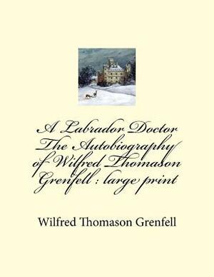 A Labrador Doctor The Autobiography of Wilfred Thomason Grenfell: large print by Wilfred Thomason Grenfell