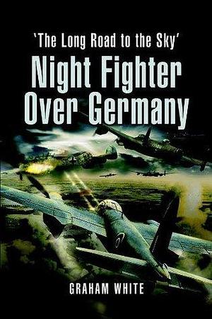 Night Fighter Over Germany: 'The Long Road to the Sky by Graham White, Graham White