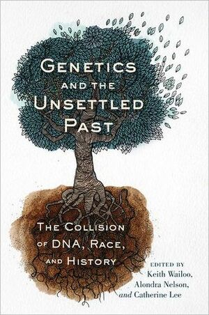 Genetics and the Unsettled Past: The Collision of DNA, Race, and History by Catherine Lee, Alondra Nelson, Keith Wailoo