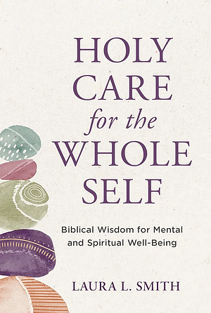 Holy Care for the Whole Self: Biblical Wisdom for Mental and Spiritual Well-Being by Laura L. Smith