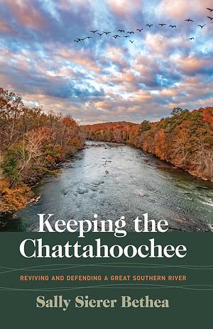 Keeping the Chattahoochee: Reviving and Defending a Great Southern River by Sally Sierer Bethea
