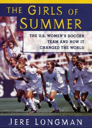 The Girls Of Summer: The U.S. Women's Soccer Team and How It Changed The World by Jere Longman