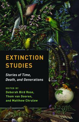 Extinction Studies: Stories of Time, Death, and Generations by Thom van Dooren, Matthew Chrulew, Deborah Bird Rose