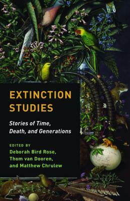 Extinction Studies: Stories of Time, Death, and Generations by Matthew Chrulew, Thom van Dooren, Deborah Bird Rose