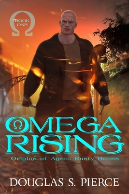 Omega Rising: Origins of Agent Rusty Bones Book One by Douglas S. Pierce