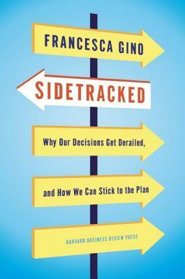 Sidetracked: Why Our Decisions Get Derailed, and How We Can Stick to the Plan by Francesca Gino