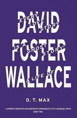 Every Love Story is a Ghost Story: A Life of David Foster Wallace by D.T. Max, D.T. Max