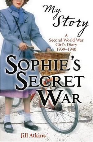 Sophie's Secret War: A Second World War Girl's Diary, 1939-1940 by Jill Atkins