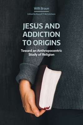 Jesus and Addiction to Origins: Towards an Anthropocentric Study of Religion by Willi Braun