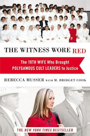 The Witness Wore Red: The 19th Wife Who Brought Polygamous Cult Leaders to Justice by Rebecca Musser, M. Bridget Cook