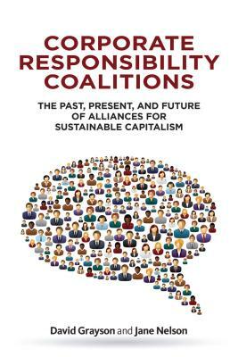 Corporate Responsibility Coalitions: The Past, Present, and Future of Alliances for Sustainable Capitalism by Jane Nelson, David Grayson