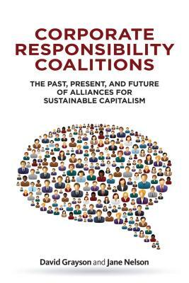 Corporate Responsibility Coalitions: The Past, Present, and Future of Alliances for Sustainable Capitalism by David Grayson, Jane Nelson