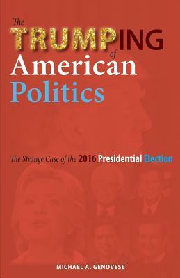 The Trumping of American Politics: The Strange Case of the 2016 Presidential Election by Michael a. Genovese