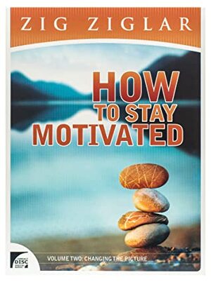 How to Stay Motivated -- Volume Two: Changing the Picture by Zig Ziglar