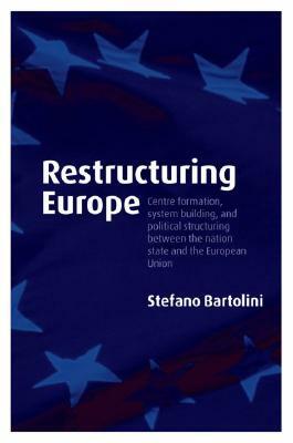 Restructuring Europe: Centre Formation, System Building and Political Structuring Between the Nation-State and the European Union by Stefano Bartolini