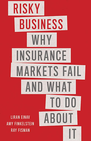 Risky Business: Why Insurance Markets Fail and What to Do about It by Liran Einav, Amy Finkelstein, Ray Fisman