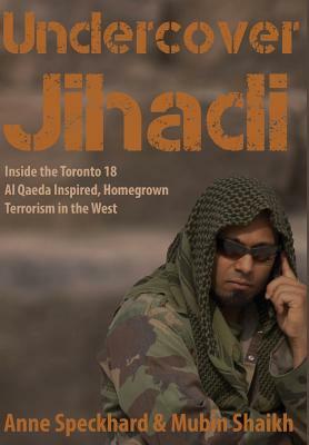 Undercover Jihadi: Inside the Toronto 18 - Al Qaeda Inspired, Homegrown Terrorism in the West by Anne Speckhard, Mubin Shaikh