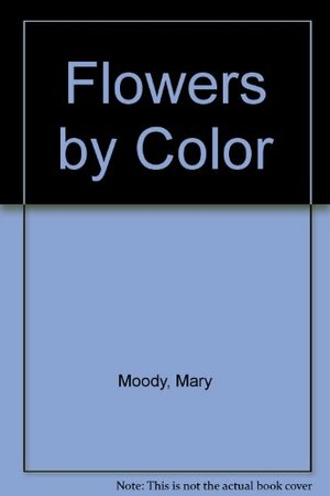 Flowers by Color: A Complete Guide to Over 1000 Popular Garden Flowers by Mary Moody