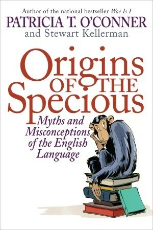 Origins of the Specious: Myths and Misconceptions of the English Language by Patricia T. O'Conner, Stewart Kellerman