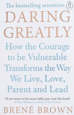 Daring Greatly: How the Courage to be Vulnerable Transforms the Way We Live, Love, Parent, and Lead by Brené Brown