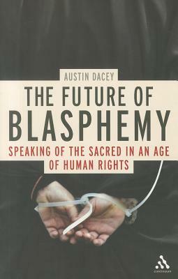 The Future of Blasphemy: Speaking of the Sacred in an Age of Human Rights by Austin Dacey