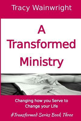 A Transformed Ministry: Change how you Serve to Change your Life by Tracy Wainwright
