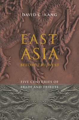 East Asia Before the West: Five Centuries of Trade and Tribute by David Kang