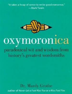 Oxymoronica: Paradoxical Wit and Wisdom from History's Greatest Wordsmiths by Mardy Grothe