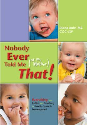 Nobody Ever Told Me (or My Mother) That!: Everything from Bottles and Breathing to Healthy Speech Development by Diane Bahr