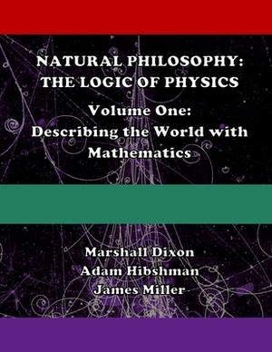 Natural Philosophy: The Logic of Physics: Volume One: Describing the World with Mathematics by Adam Hibshman, Marshall Dixon, James Miller