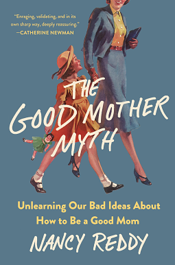 The Good Mother Myth: Unlearning Our Bad Ideas About How to Be a Good Mom by Nancy Reddy