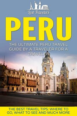 Peru: The Ultimate Peru Travel Guide By A Traveler For A Traveler: The Best Travel Tips; Where To Go, What To See And Much M by Lost Travelers