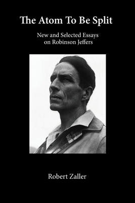 The Atom To Be Split: New and Selected Essays on Robinson Jeffers by Robert Zaller