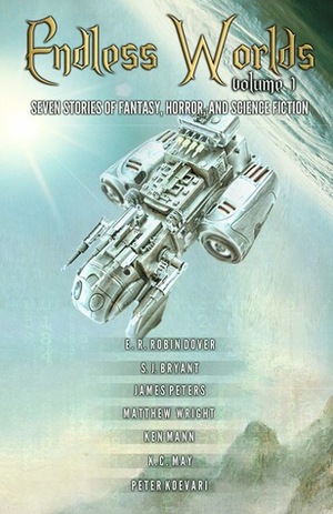 Endless Worlds Volume I: Seven Stories of Fantasy, Horror, and Science Fiction by S.J. Bryant, James Peters, Ken Mann, K.C. May, Peter Koevari, E.R. Robin Dover, Matthew Wright