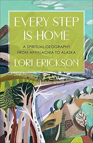 Every Step Is Home: A Spiritual Geography from Appalachia to Alaska by Lori Erickson, Lori Erickson