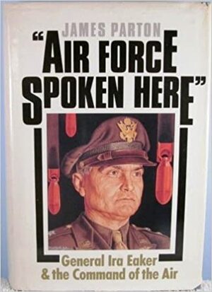 Air Force Spoken Here: General IRA Eaker and the Command of the Air by James Parton