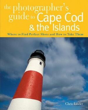 The Photographer's Guide to Cape Cod & the Islands: Where to Find the Perfect Shots and How to Take Them by Chris Linder