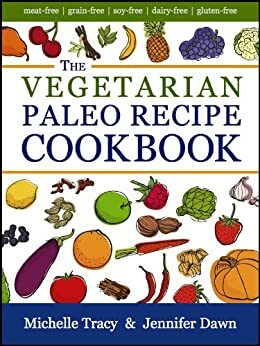 The Vegetarian Paleo Recipe Cookbook: 47 All Natural Gluten-Free Meals and Desserts by Michelle Tracy, Jennifer Dawn
