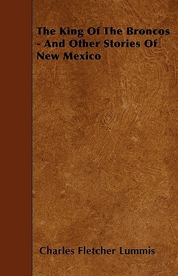 The King Of The Broncos - And Other Stories Of New Mexico by Charles Fletcher Lummis