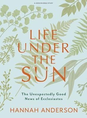 Life Under the Sun - Bible Study Book: The Unexpectedly Good News of Ecclesiastes by Hannah Anderson