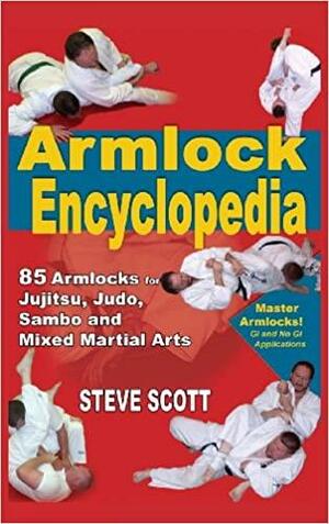 The Armlock Encyclopedia: 85 Armlocks for Jujitsu, Judo, Sambo and Mixed Martial Arts by Steve Scott